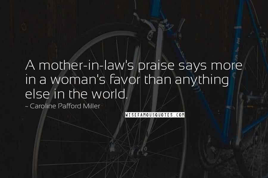 Caroline Pafford Miller Quotes: A mother-in-law's praise says more in a woman's favor than anything else in the world.