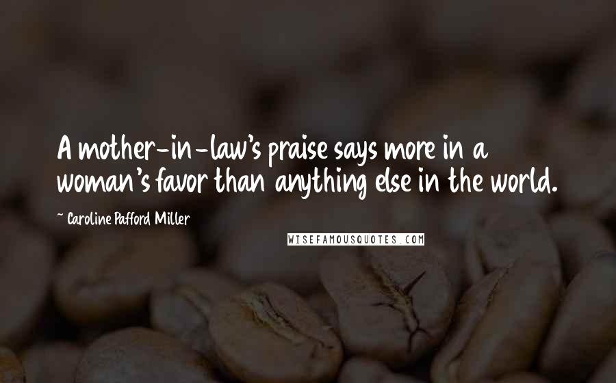 Caroline Pafford Miller Quotes: A mother-in-law's praise says more in a woman's favor than anything else in the world.