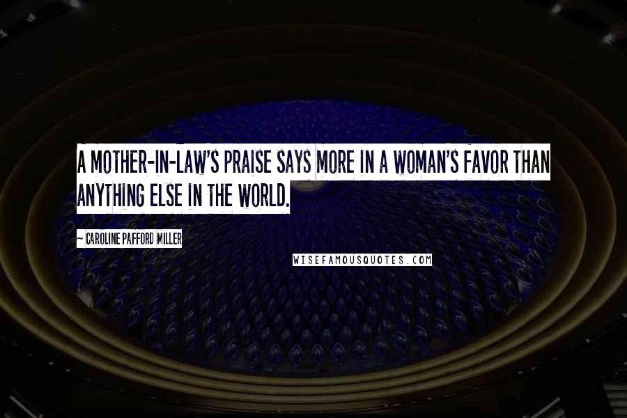 Caroline Pafford Miller Quotes: A mother-in-law's praise says more in a woman's favor than anything else in the world.