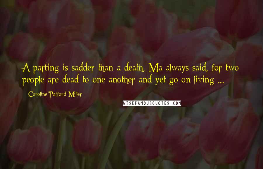 Caroline Pafford Miller Quotes: A parting is sadder than a death, Ma always said, for two people are dead to one another and yet go on living ...