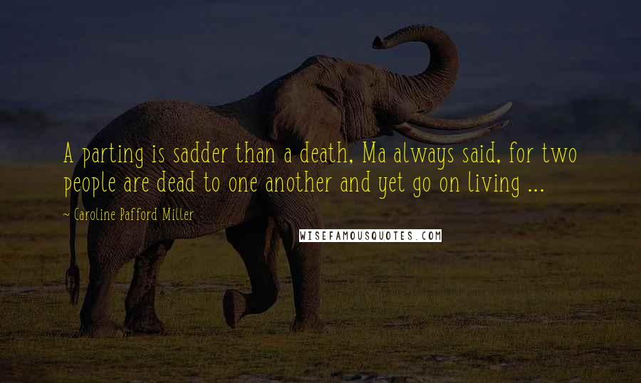 Caroline Pafford Miller Quotes: A parting is sadder than a death, Ma always said, for two people are dead to one another and yet go on living ...