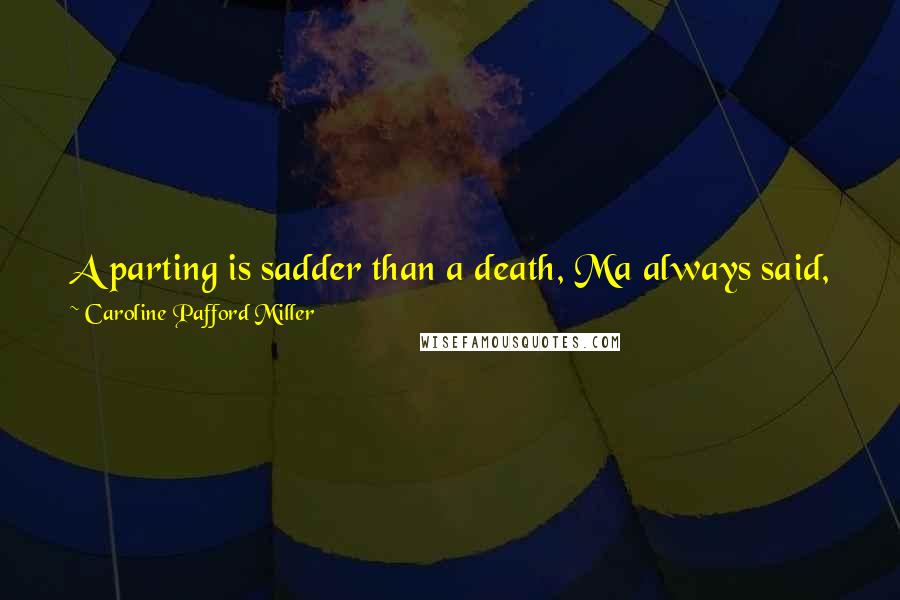 Caroline Pafford Miller Quotes: A parting is sadder than a death, Ma always said, for two people are dead to one another and yet go on living ...