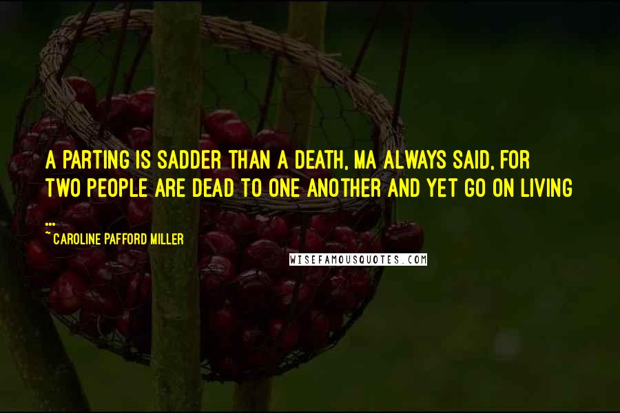 Caroline Pafford Miller Quotes: A parting is sadder than a death, Ma always said, for two people are dead to one another and yet go on living ...