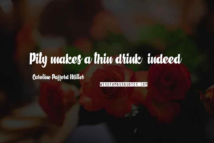 Caroline Pafford Miller Quotes: Pity makes a thin drink, indeed.