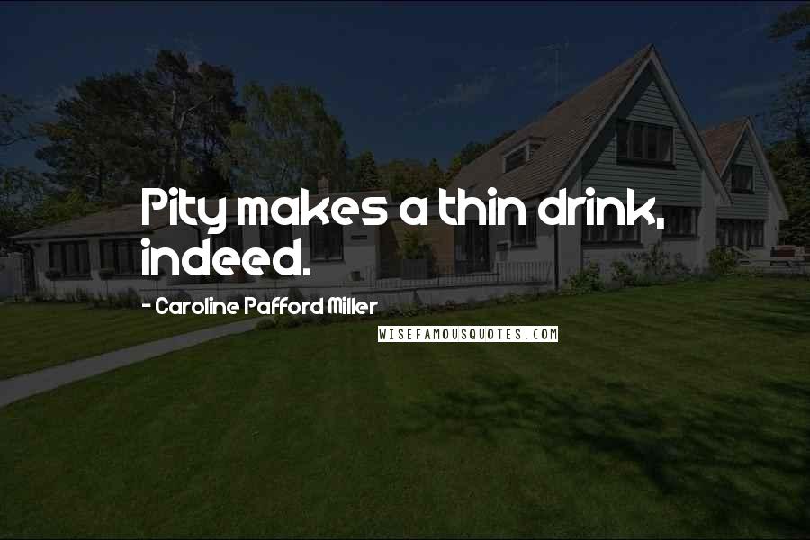Caroline Pafford Miller Quotes: Pity makes a thin drink, indeed.