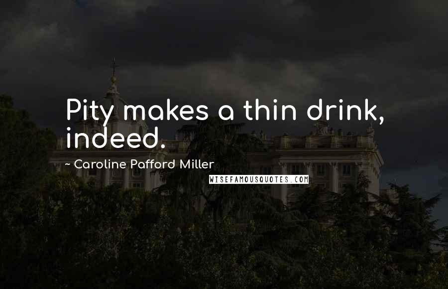 Caroline Pafford Miller Quotes: Pity makes a thin drink, indeed.