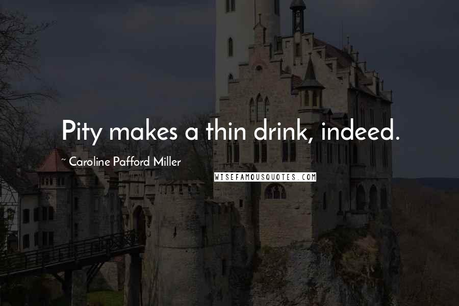 Caroline Pafford Miller Quotes: Pity makes a thin drink, indeed.