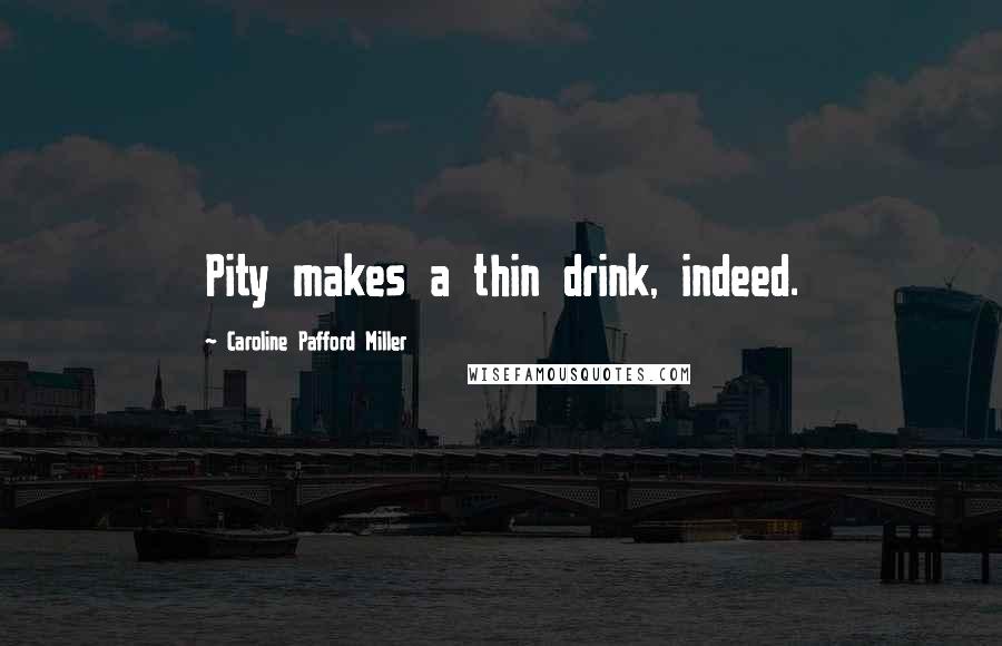 Caroline Pafford Miller Quotes: Pity makes a thin drink, indeed.