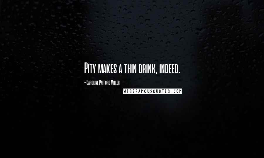 Caroline Pafford Miller Quotes: Pity makes a thin drink, indeed.