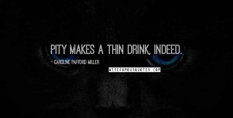 Caroline Pafford Miller Quotes: Pity makes a thin drink, indeed.