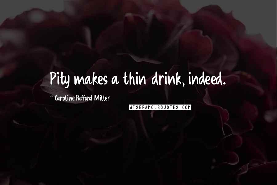 Caroline Pafford Miller Quotes: Pity makes a thin drink, indeed.