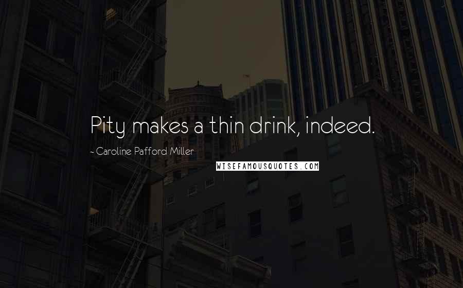 Caroline Pafford Miller Quotes: Pity makes a thin drink, indeed.