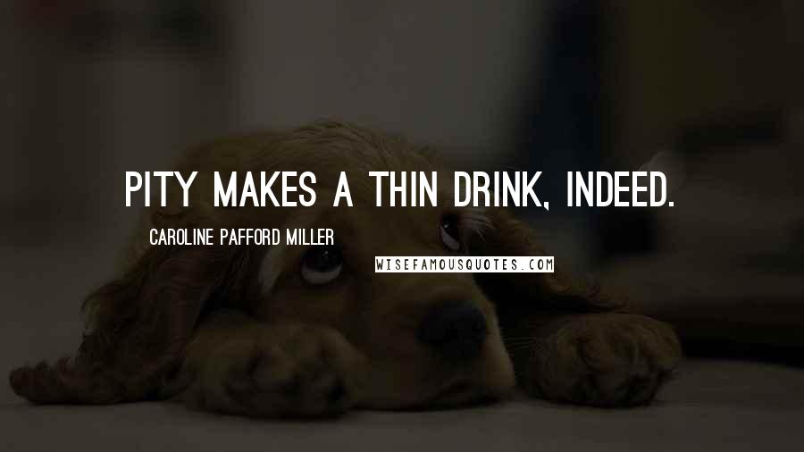 Caroline Pafford Miller Quotes: Pity makes a thin drink, indeed.