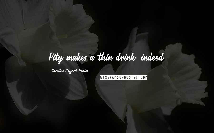 Caroline Pafford Miller Quotes: Pity makes a thin drink, indeed.