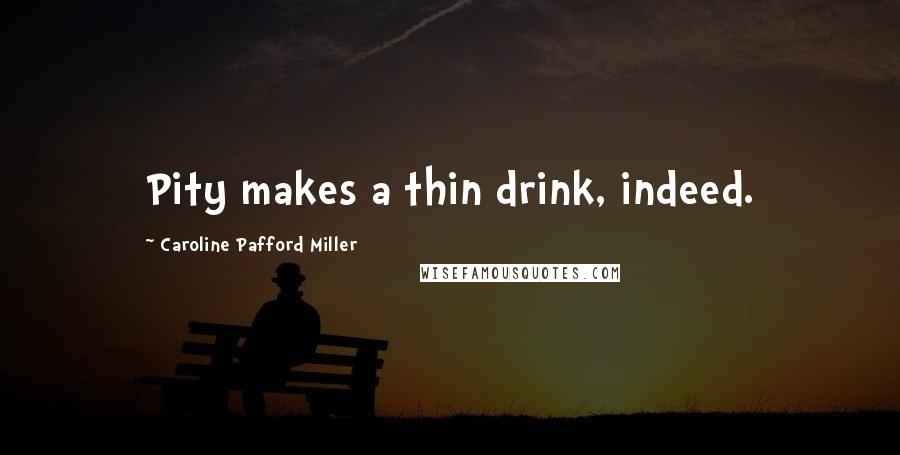 Caroline Pafford Miller Quotes: Pity makes a thin drink, indeed.