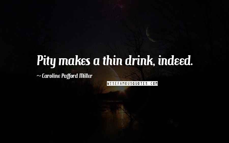 Caroline Pafford Miller Quotes: Pity makes a thin drink, indeed.