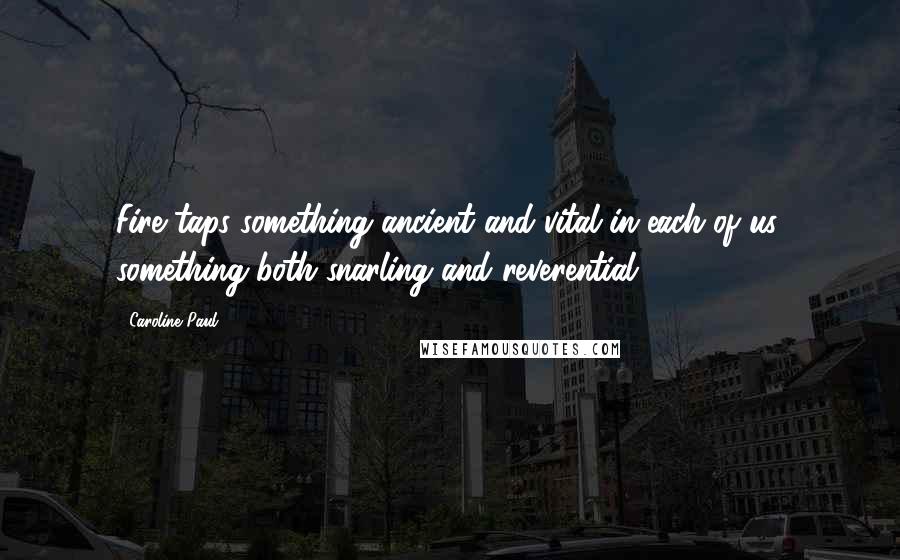 Caroline Paul Quotes: Fire taps something ancient and vital in each of us, something both snarling and reverential.