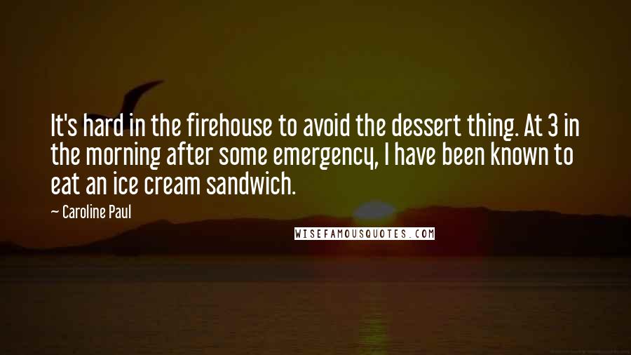 Caroline Paul Quotes: It's hard in the firehouse to avoid the dessert thing. At 3 in the morning after some emergency, I have been known to eat an ice cream sandwich.