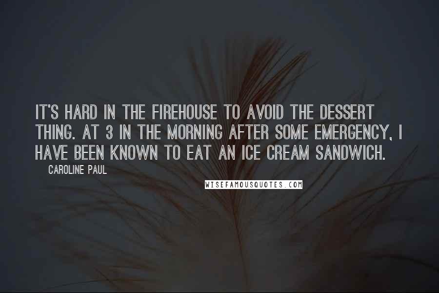 Caroline Paul Quotes: It's hard in the firehouse to avoid the dessert thing. At 3 in the morning after some emergency, I have been known to eat an ice cream sandwich.