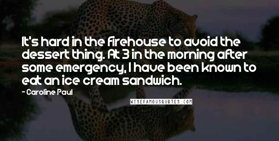 Caroline Paul Quotes: It's hard in the firehouse to avoid the dessert thing. At 3 in the morning after some emergency, I have been known to eat an ice cream sandwich.