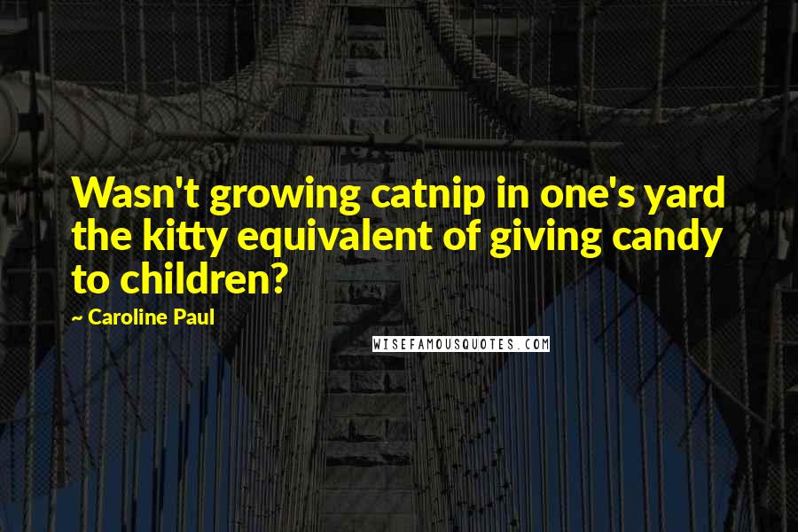 Caroline Paul Quotes: Wasn't growing catnip in one's yard the kitty equivalent of giving candy to children?