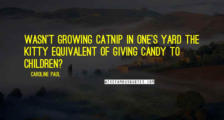 Caroline Paul Quotes: Wasn't growing catnip in one's yard the kitty equivalent of giving candy to children?