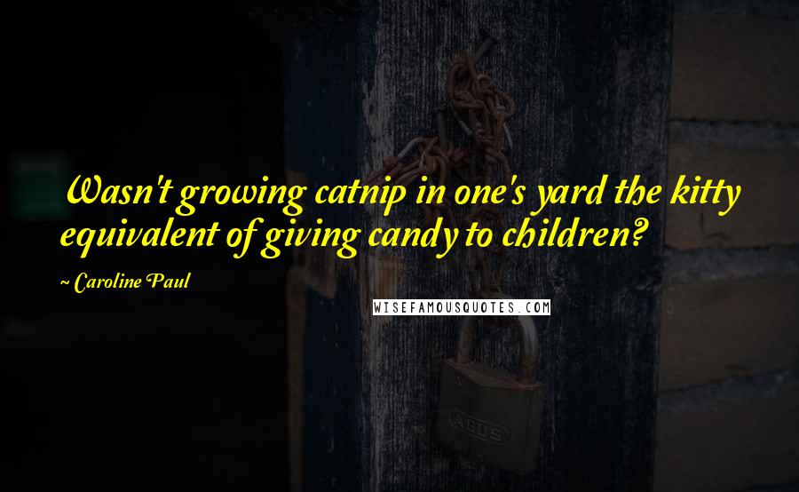 Caroline Paul Quotes: Wasn't growing catnip in one's yard the kitty equivalent of giving candy to children?