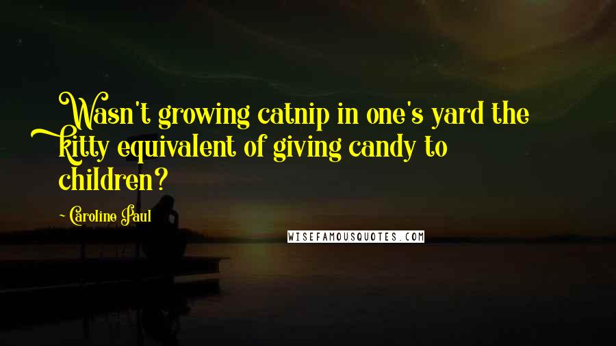 Caroline Paul Quotes: Wasn't growing catnip in one's yard the kitty equivalent of giving candy to children?