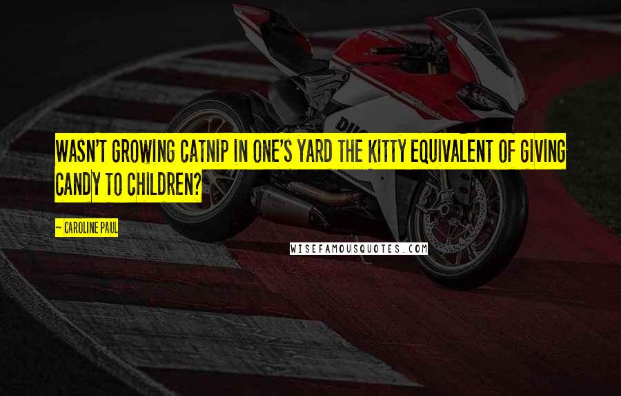 Caroline Paul Quotes: Wasn't growing catnip in one's yard the kitty equivalent of giving candy to children?