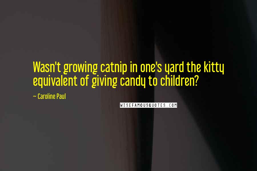 Caroline Paul Quotes: Wasn't growing catnip in one's yard the kitty equivalent of giving candy to children?