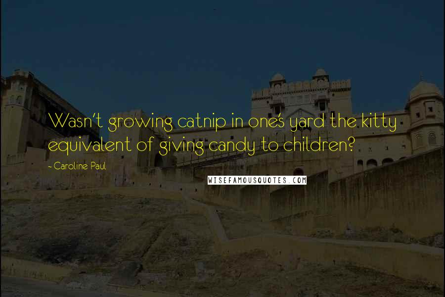 Caroline Paul Quotes: Wasn't growing catnip in one's yard the kitty equivalent of giving candy to children?