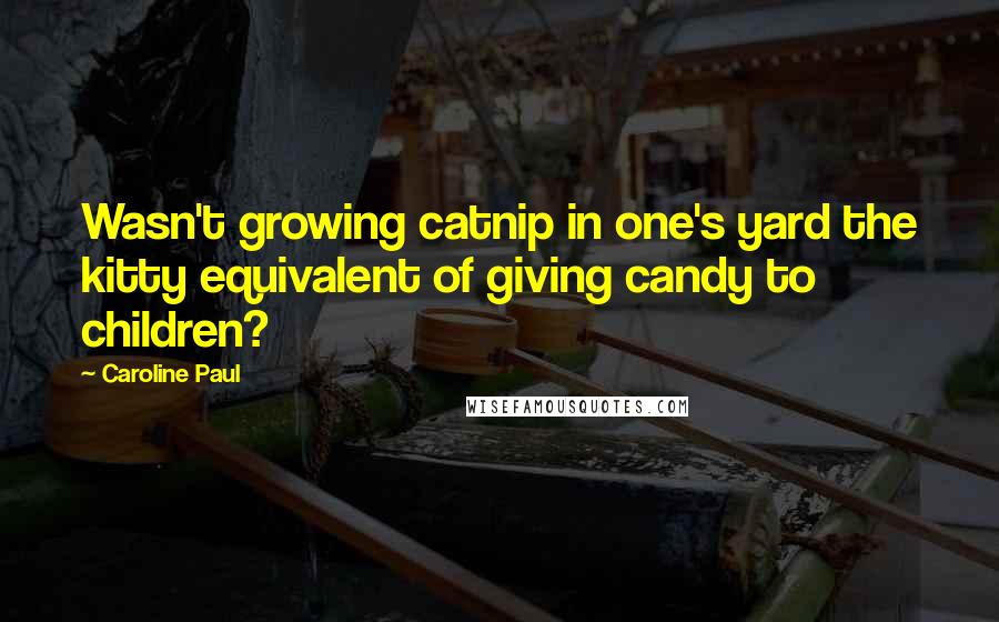 Caroline Paul Quotes: Wasn't growing catnip in one's yard the kitty equivalent of giving candy to children?