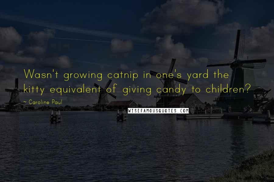 Caroline Paul Quotes: Wasn't growing catnip in one's yard the kitty equivalent of giving candy to children?