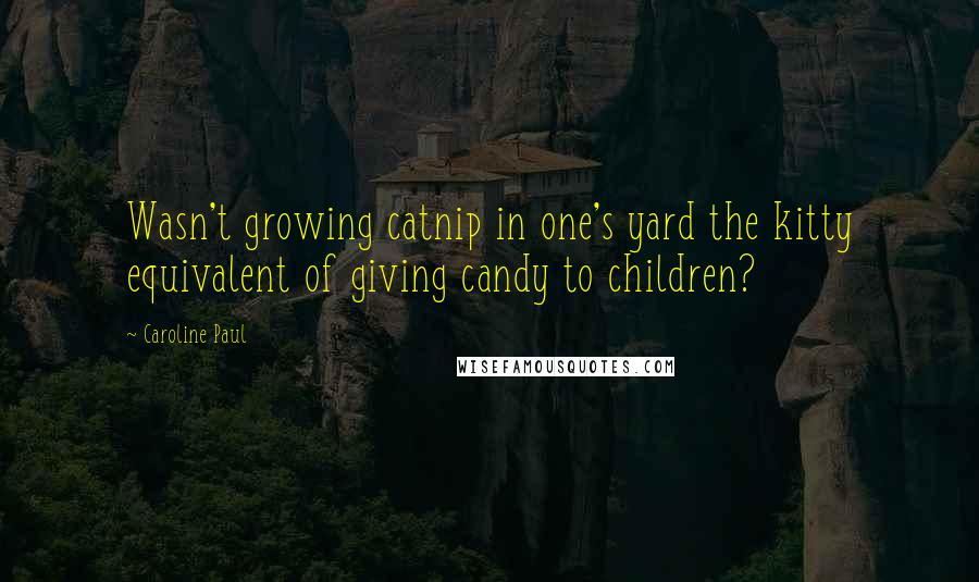 Caroline Paul Quotes: Wasn't growing catnip in one's yard the kitty equivalent of giving candy to children?