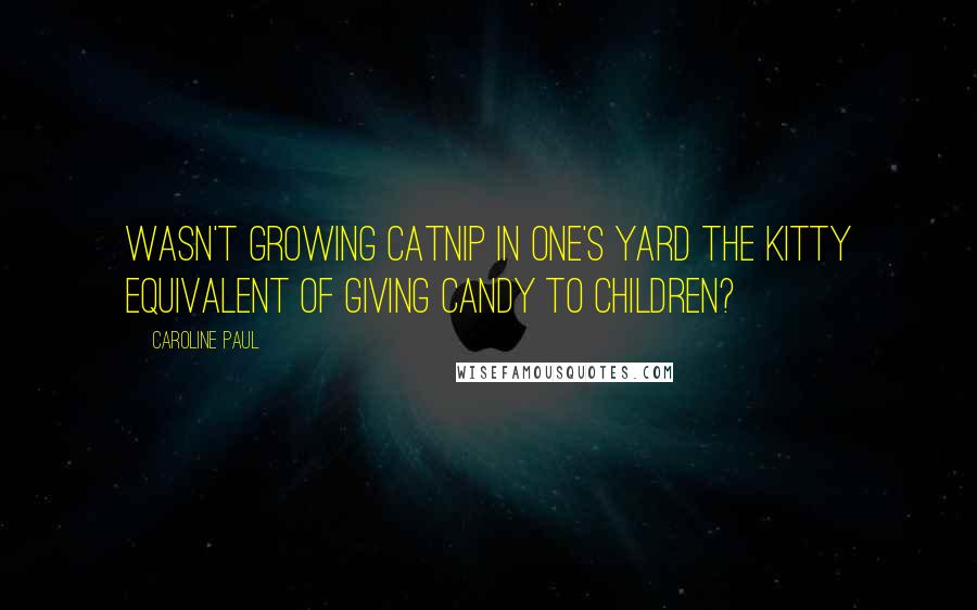 Caroline Paul Quotes: Wasn't growing catnip in one's yard the kitty equivalent of giving candy to children?