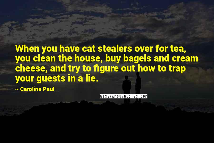 Caroline Paul Quotes: When you have cat stealers over for tea, you clean the house, buy bagels and cream cheese, and try to figure out how to trap your guests in a lie.