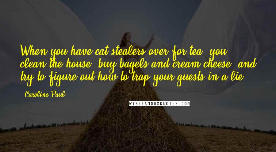 Caroline Paul Quotes: When you have cat stealers over for tea, you clean the house, buy bagels and cream cheese, and try to figure out how to trap your guests in a lie.