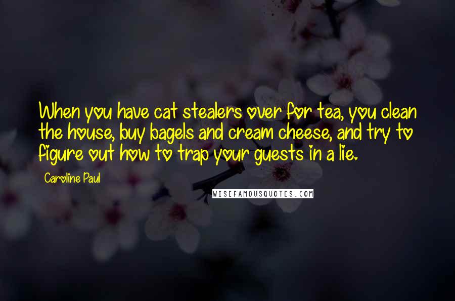 Caroline Paul Quotes: When you have cat stealers over for tea, you clean the house, buy bagels and cream cheese, and try to figure out how to trap your guests in a lie.