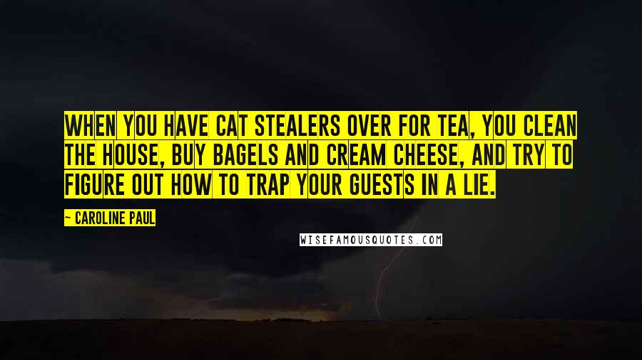 Caroline Paul Quotes: When you have cat stealers over for tea, you clean the house, buy bagels and cream cheese, and try to figure out how to trap your guests in a lie.