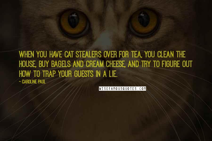 Caroline Paul Quotes: When you have cat stealers over for tea, you clean the house, buy bagels and cream cheese, and try to figure out how to trap your guests in a lie.