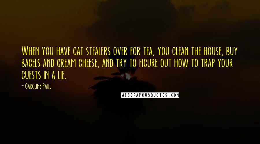 Caroline Paul Quotes: When you have cat stealers over for tea, you clean the house, buy bagels and cream cheese, and try to figure out how to trap your guests in a lie.