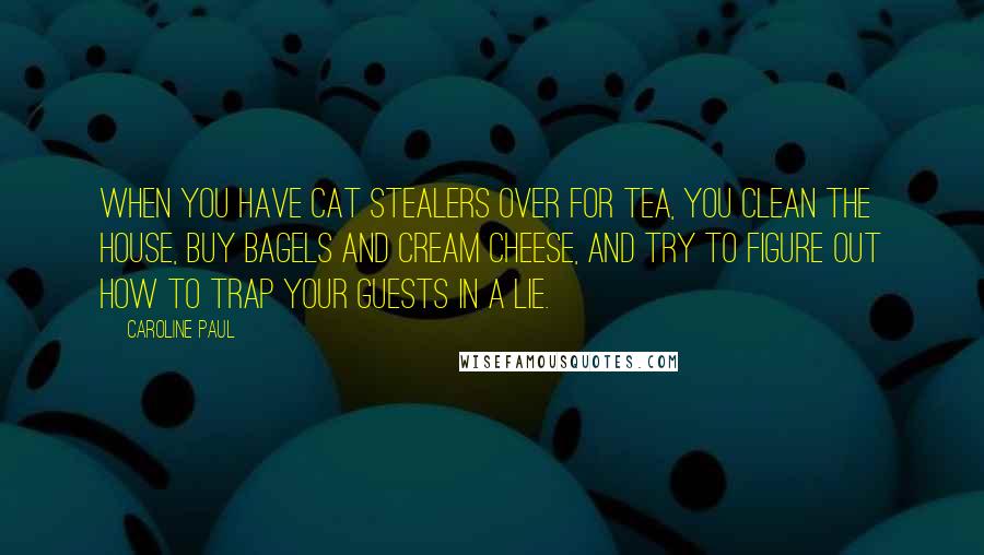 Caroline Paul Quotes: When you have cat stealers over for tea, you clean the house, buy bagels and cream cheese, and try to figure out how to trap your guests in a lie.