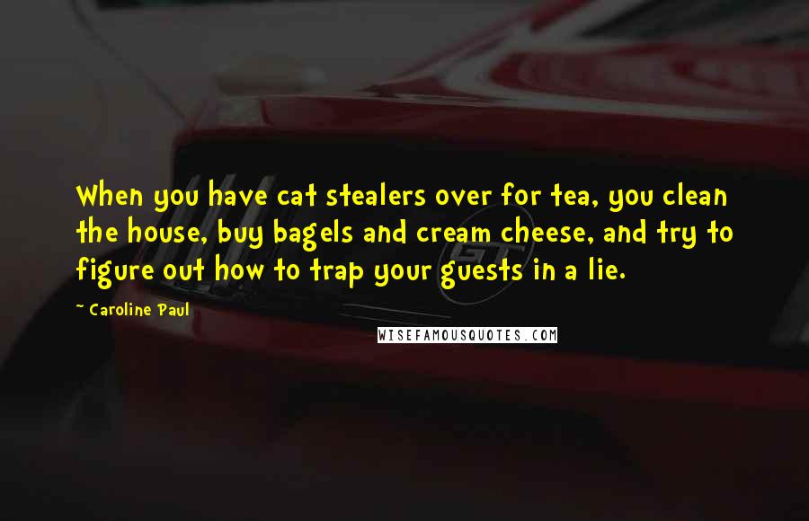 Caroline Paul Quotes: When you have cat stealers over for tea, you clean the house, buy bagels and cream cheese, and try to figure out how to trap your guests in a lie.