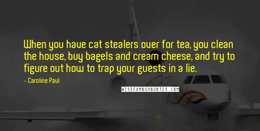 Caroline Paul Quotes: When you have cat stealers over for tea, you clean the house, buy bagels and cream cheese, and try to figure out how to trap your guests in a lie.