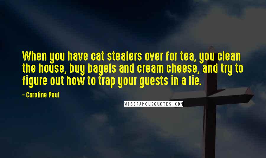 Caroline Paul Quotes: When you have cat stealers over for tea, you clean the house, buy bagels and cream cheese, and try to figure out how to trap your guests in a lie.