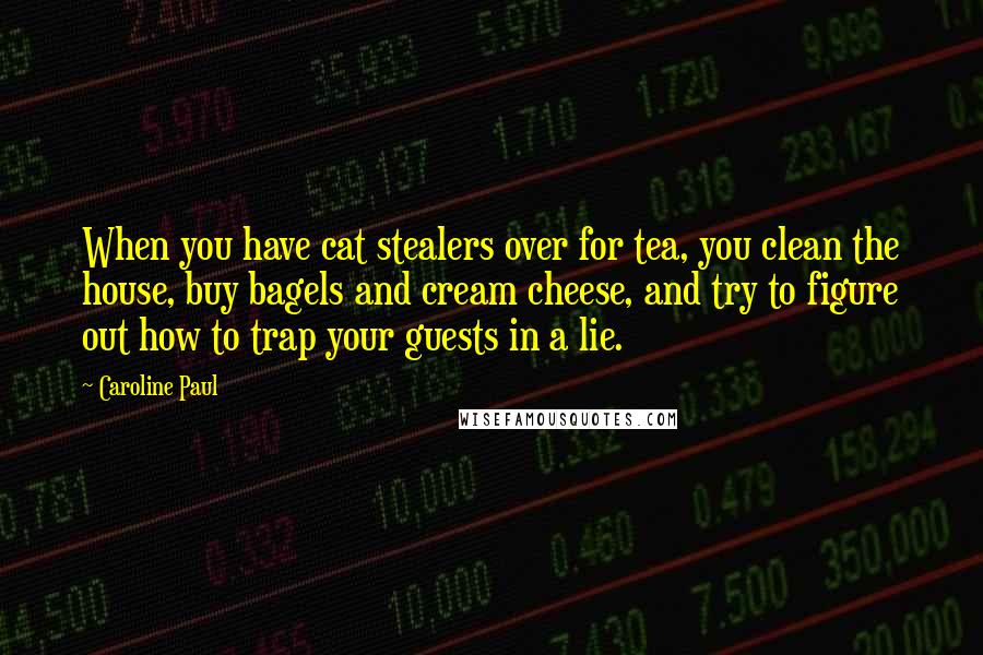 Caroline Paul Quotes: When you have cat stealers over for tea, you clean the house, buy bagels and cream cheese, and try to figure out how to trap your guests in a lie.