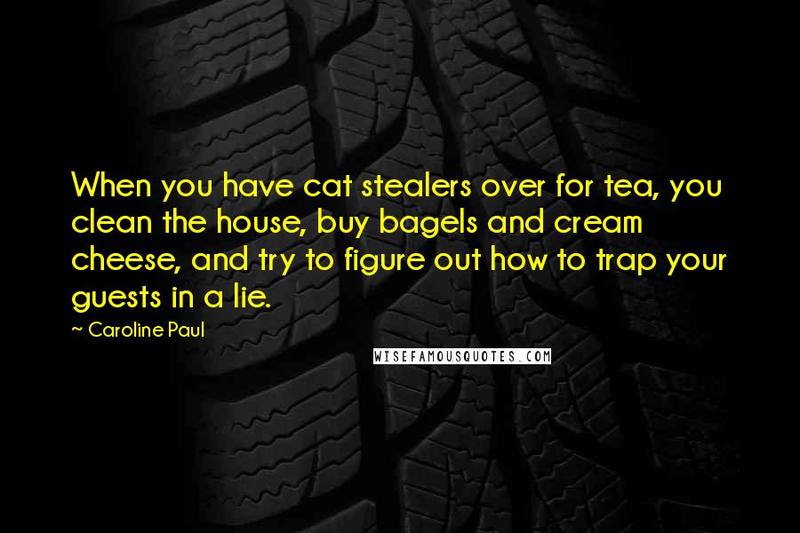 Caroline Paul Quotes: When you have cat stealers over for tea, you clean the house, buy bagels and cream cheese, and try to figure out how to trap your guests in a lie.