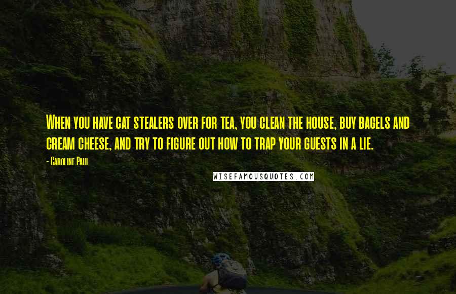 Caroline Paul Quotes: When you have cat stealers over for tea, you clean the house, buy bagels and cream cheese, and try to figure out how to trap your guests in a lie.