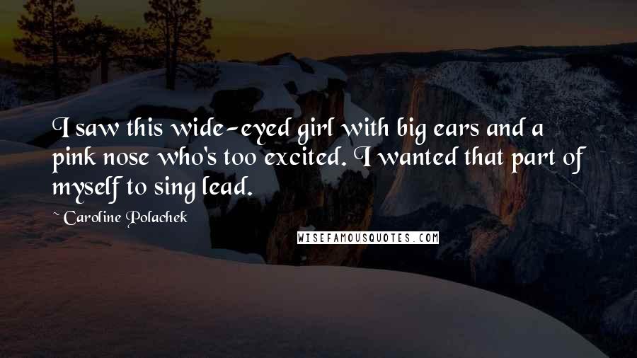 Caroline Polachek Quotes: I saw this wide-eyed girl with big ears and a pink nose who's too excited. I wanted that part of myself to sing lead.