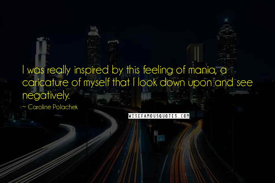 Caroline Polachek Quotes: I was really inspired by this feeling of mania, a caricature of myself that I look down upon and see negatively.